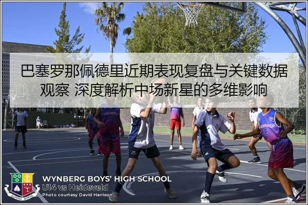 巴塞罗那佩德里近期表现复盘与关键数据观察 深度解析中场新星的多维影响