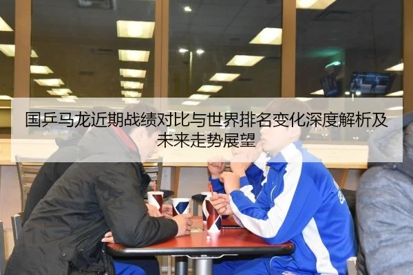 国乒马龙近期战绩对比与世界排名变化深度解析及未来走势展望
