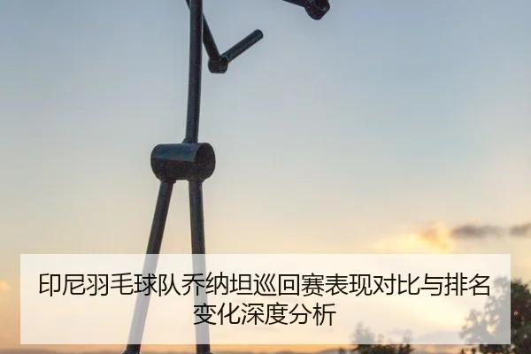 印尼羽毛球队乔纳坦巡回赛表现对比与排名变化深度分析