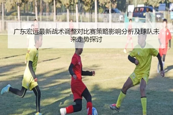 广东宏远最新战术调整对比赛策略影响分析及球队未来走势探讨