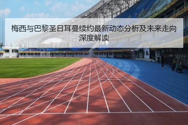梅西与巴黎圣日耳曼续约最新动态分析及未来走向深度解读