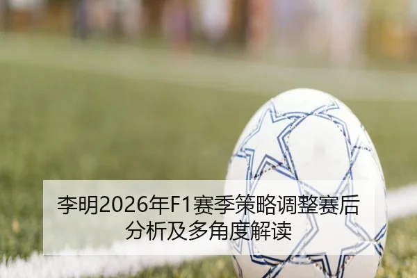 李明2026年F1赛季策略调整赛后分析及多角度解读