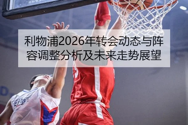 利物浦2026年转会动态与阵容调整分析及未来走势展望