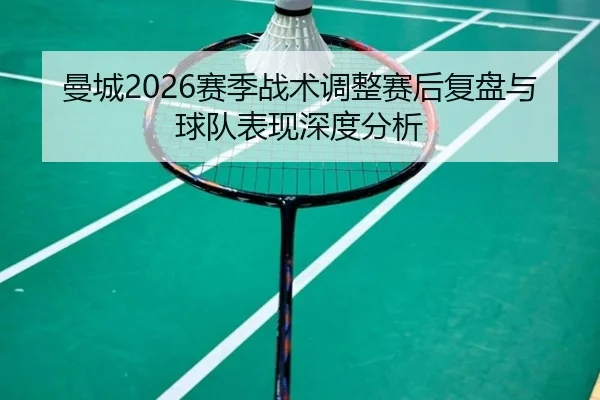曼城2026赛季战术调整赛后复盘与球队表现深度分析