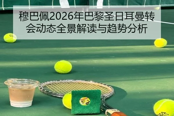 穆巴佩2026年巴黎圣日耳曼转会动态全景解读与趋势分析