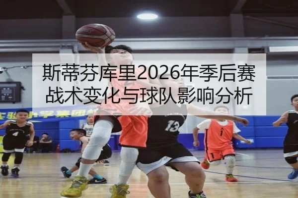 斯蒂芬库里2026年季后赛战术变化与球队影响分析