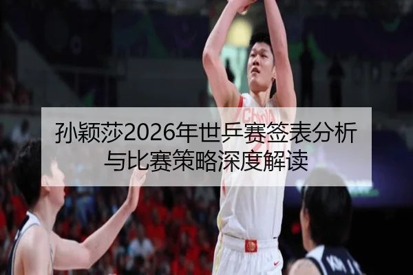 孙颖莎2026年世乒赛签表分析与比赛策略深度解读