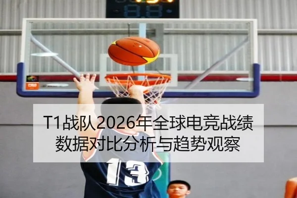 T1战队2026年全球电竞战绩数据对比分析与趋势观察