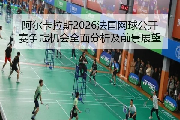 阿尔卡拉斯2026法国网球公开赛争冠机会全面分析及前景展望