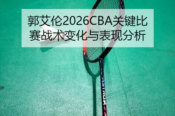 郭艾伦2026CBA关键比赛战术变化与表现分析