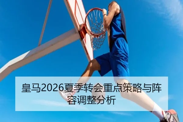 皇马2026夏季转会重点策略与阵容调整分析