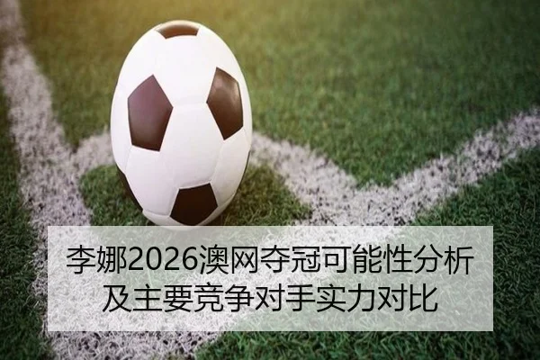 李娜2026澳网夺冠可能性分析及主要竞争对手实力对比