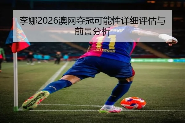 李娜2026澳网夺冠可能性详细评估与前景分析
