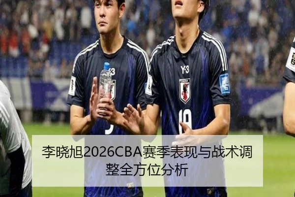 李晓旭2026CBA赛季表现与战术调整全方位分析