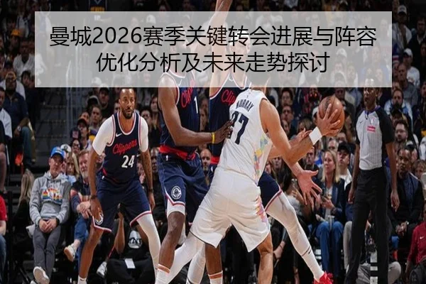 曼城2026赛季关键转会进展与阵容优化分析及未来走势探讨