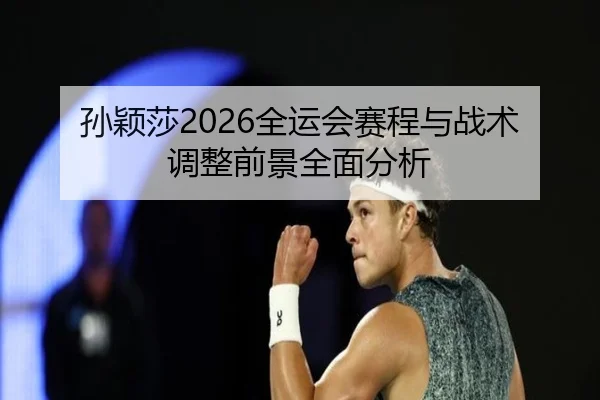 孙颖莎2026全运会赛程与战术调整前景全面分析