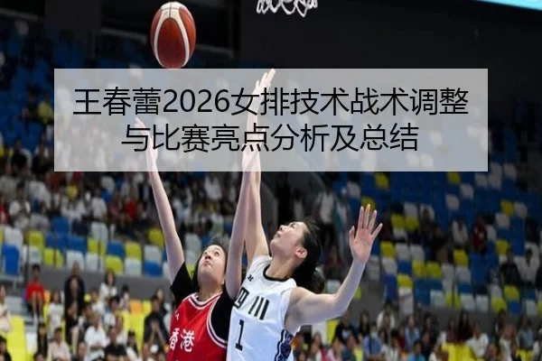 王春蕾2026女排技术战术调整与比赛亮点分析及总结