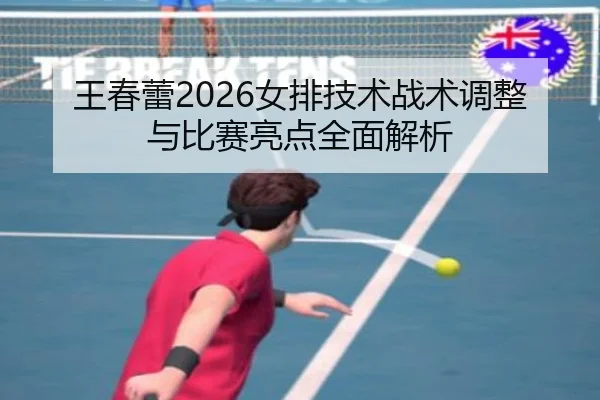 王春蕾2026女排技术战术调整与比赛亮点全面解析