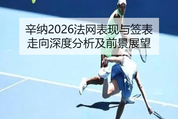 辛纳2026法网表现与签表走向深度分析及前景展望