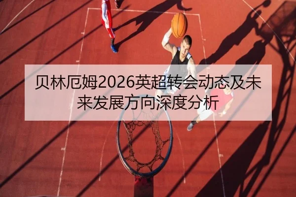 贝林厄姆2026英超转会动态及未来发展方向深度分析