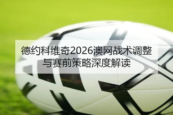 德约科维奇2026澳网战术调整与赛前策略深度解读