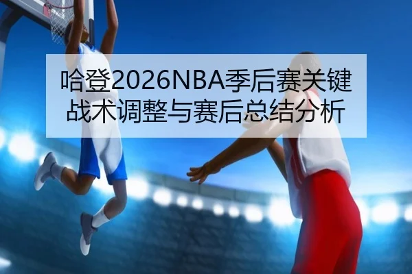哈登2026NBA季后赛关键战术调整与赛后总结分析