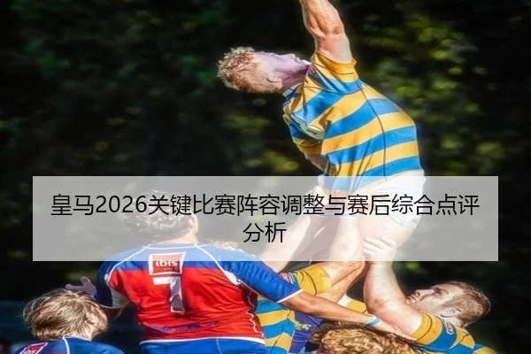 皇马2026关键比赛阵容调整与赛后综合点评分析