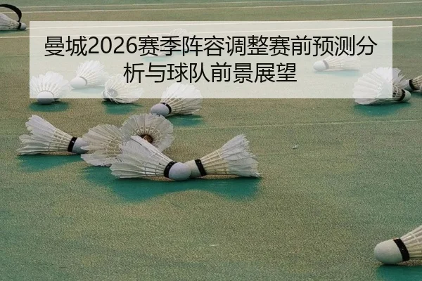 曼城2026赛季阵容调整赛前预测分析与球队前景展望