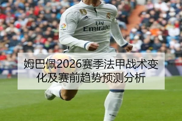 姆巴佩2026赛季法甲战术变化及赛前趋势预测分析