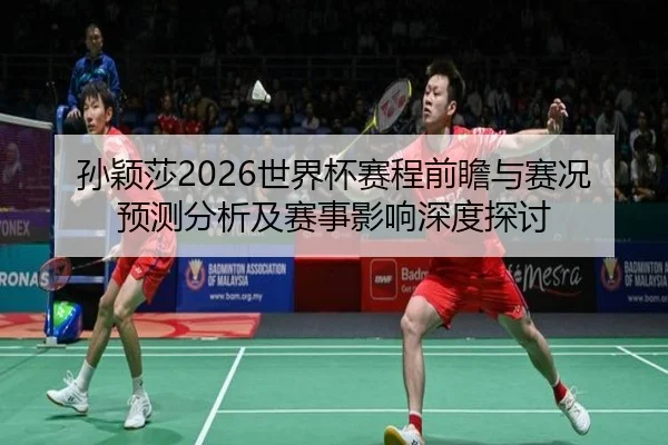 孙颖莎2026世界杯赛程前瞻与赛况预测分析及赛事影响深度探讨