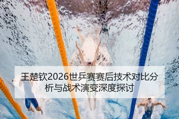 王楚钦2026世乒赛赛后技术对比分析与战术演变深度探讨