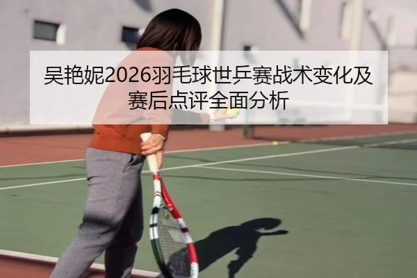 吴艳妮2026羽毛球世乒赛战术变化及赛后点评全面分析