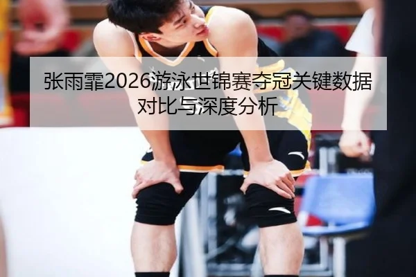 张雨霏2026游泳世锦赛夺冠关键数据对比与深度分析