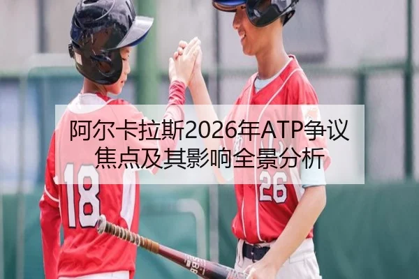 阿尔卡拉斯2026年ATP争议焦点及其影响全景分析
