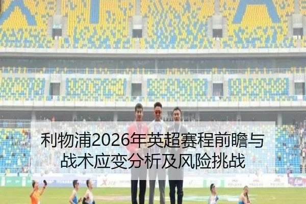 利物浦2026年英超赛程前瞻与战术应变分析及风险挑战