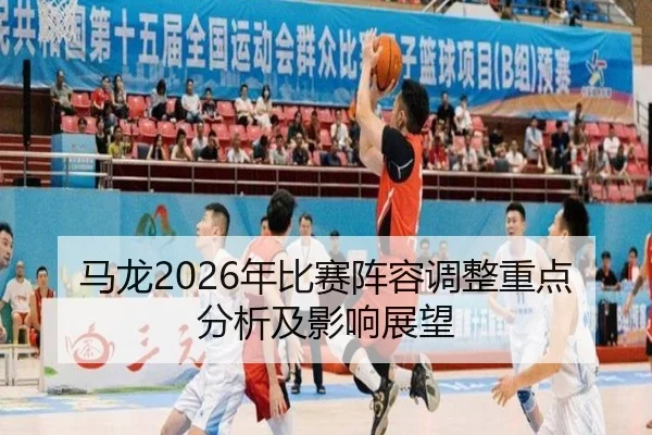 马龙2026年比赛阵容调整重点分析及影响展望