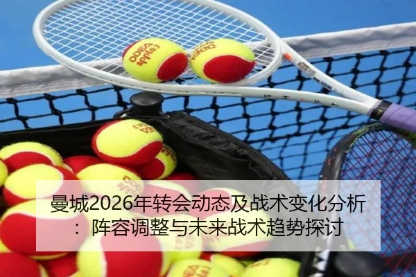 曼城2026年转会动态及战术变化分析：阵容调整与未来战术趋势探讨