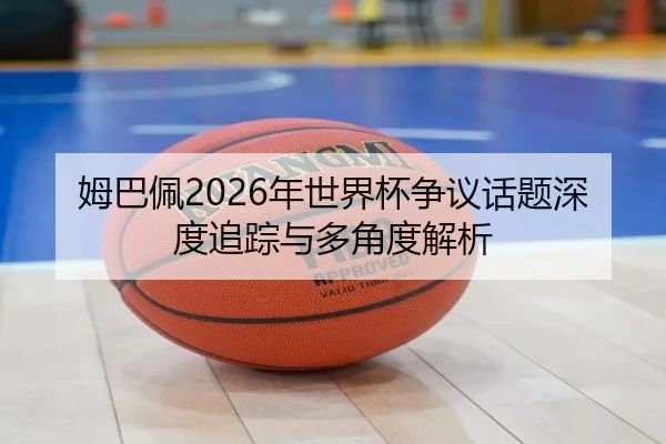 姆巴佩2026年世界杯争议话题深度追踪与多角度解析