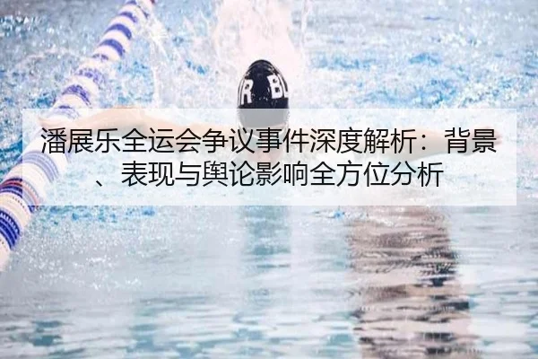 潘展乐全运会争议事件深度解析：背景、表现与舆论影响全方位分析