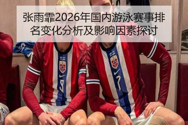 张雨霏2026年国内游泳赛事排名变化分析及影响因素探讨